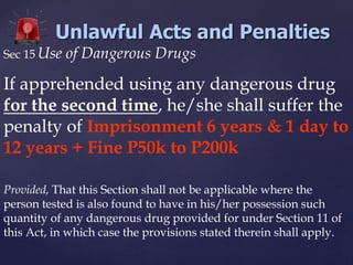Unlawful Acts and Penalties
Sec 15 Use of Dangerous Drugs
If apprehended using any dangerous drug
for the second time, he/...