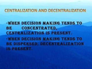 -When decision making tends to be  concentrated, centralization is present. -When decision making tends to be dispersed, decentralization is present. 