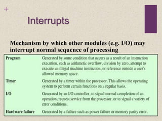 +
Interrupts
Mechanism by which other modules (e.g. I/O) may
interrupt normal sequence of processing
 