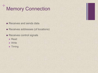 +
Memory Connection
 Receives and sends data
 Receives addresses (of locations)
 Receives control signals
 Read
 Write
 Timing
 