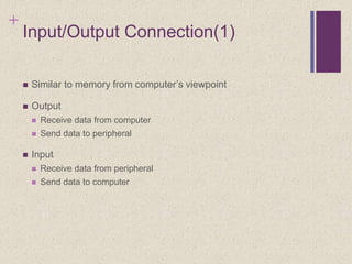 +
Input/Output Connection(1)
 Similar to memory from computer’s viewpoint
 Output
 Receive data from computer
 Send data to peripheral
 Input
 Receive data from peripheral
 Send data to computer
 