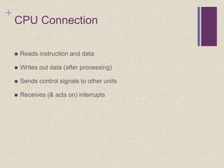 +
CPU Connection
 Reads instruction and data
 Writes out data (after processing)
 Sends control signals to other units
 Receives (& acts on) interrupts
 
