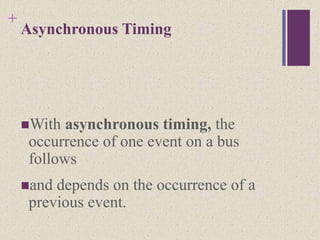 +
Asynchronous Timing
With asynchronous timing, the
occurrence of one event on a bus
follows
and depends on the occurrence of a
previous event.
 