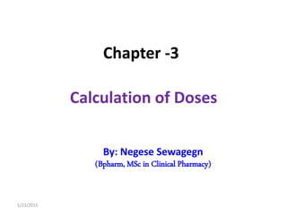 Calculation of Doses
Chapter -3
1/23/2015
By: Negese Sewagegn
(Bpharm, MSc in Clinical Pharmacy)
 