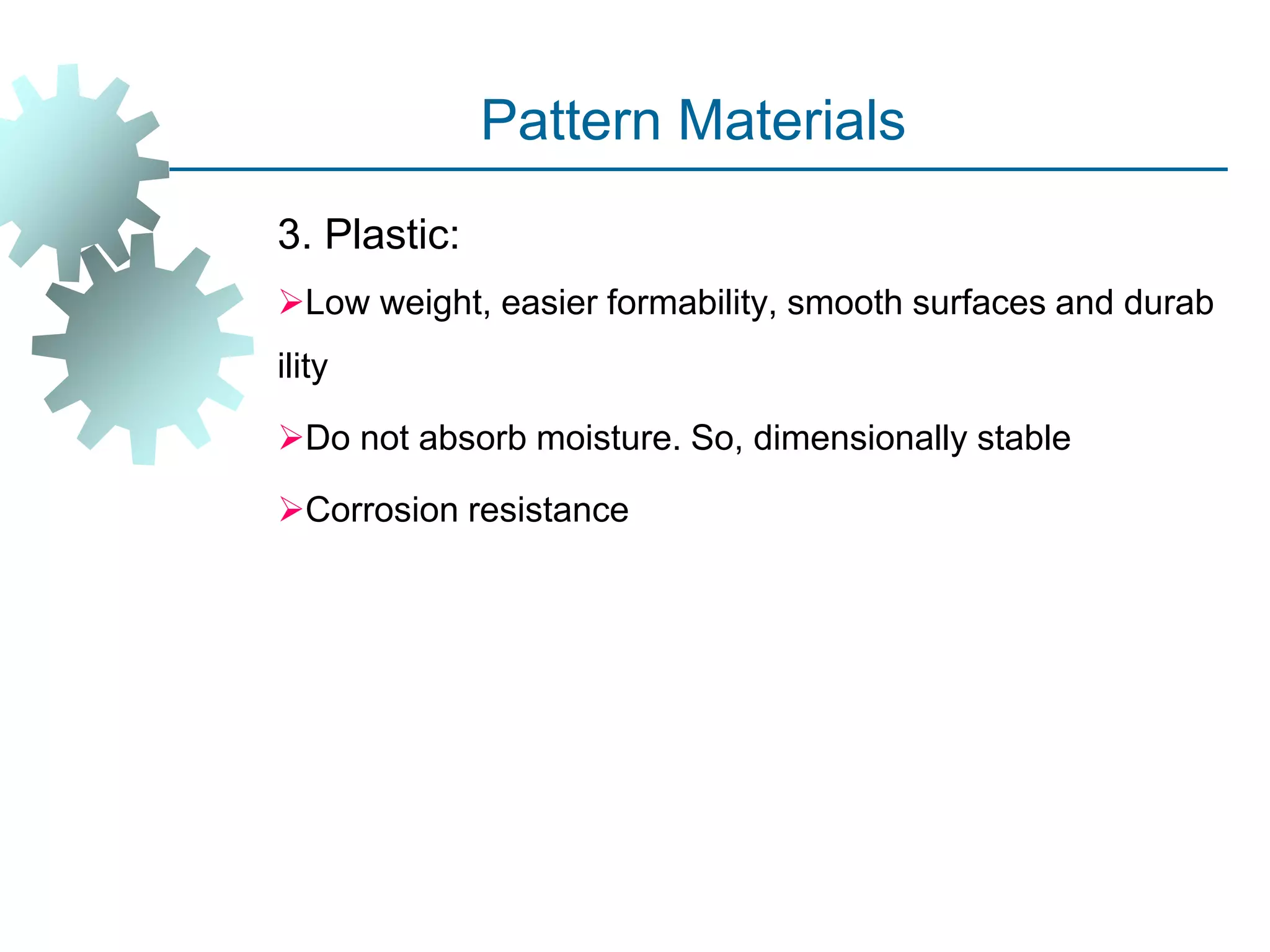 Pattern Materials
3. Plastic:
Low weight, easier formability, smooth surfaces and durab
ility
Do not absorb moisture. So, dimensionally stable
Corrosion resistance
 