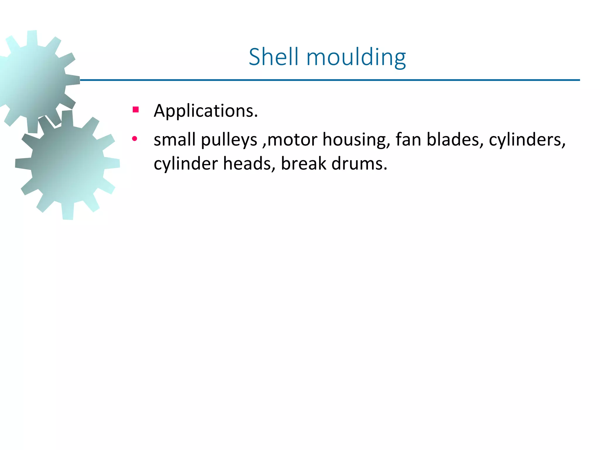  Applications.
• small pulleys ,motor housing, fan blades, cylinders,
cylinder heads, break drums.
Shell moulding
 