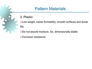 Pattern Materials
3. Plastic:
Low weight, easier formability, smooth surfaces and durab
ility
Do not absorb moisture. So, dimensionally stable
Corrosion resistance
 