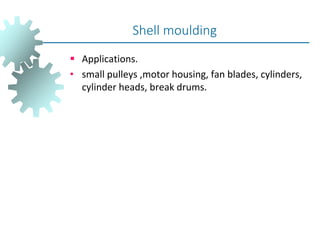  Applications.
• small pulleys ,motor housing, fan blades, cylinders,
cylinder heads, break drums.
Shell moulding
 