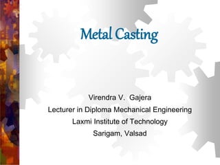 Metal Casting
Virendra V. Gajera
Lecturer in Diploma Mechanical Engineering
Laxmi Institute of Technology
Sarigam, Valsad
 