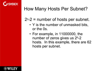 How Many Hosts Per Subnet? 2 y -2 = number of hosts per subnet. Y is the number of unmasked bits, or the 0s. For example, in 11000000, the number of zeros gives us 2 6 -2 hosts.  In this example, there are 62 hosts per subnet. 