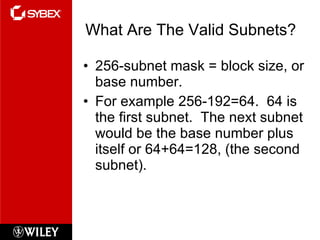 What Are The Valid Subnets? 256-subnet mask = block size, or base number. For example 256-192=64.  64 is the first subnet.  The next subnet would be the base number plus itself or 64+64=128, (the second subnet). 