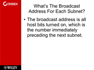 What’s The Broadcast Address For Each Subnet? The broadcast address is all host bits turned on, which is the number immediately preceding the next subnet. 