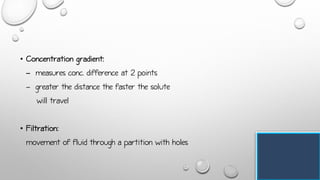 • Concentration gradient:
- measures conc. difference at 2 points
- greater the distance the faster the solute
will travel
• Filtration:
movement of fluid through a partition with holes
 