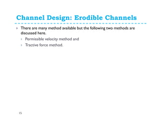Channel Design: Erodible Channels
15
There are many method available but the following two methods are
discussed here.
Permissible velocity method and
Tractive force method.
 