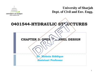 CHAPTER 3: OPEN CHANNEL DESIGN
Dr. Mohsin Siddique
Assistant Professor
1
0401544-HYDRAULIC STRUCTURES
University of Sharjah
Dept. of Civil and Env. Engg.
 