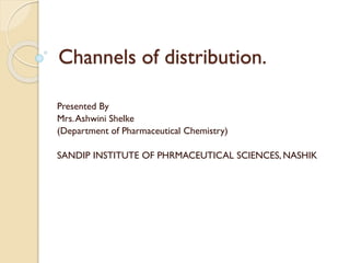 Channels of distribution.
Presented By
Mrs.Ashwini Shelke
(Department of Pharmaceutical Chemistry)
SANDIP INSTITUTE OF PHRMACEUTICAL SCIENCES, NASHIK
 