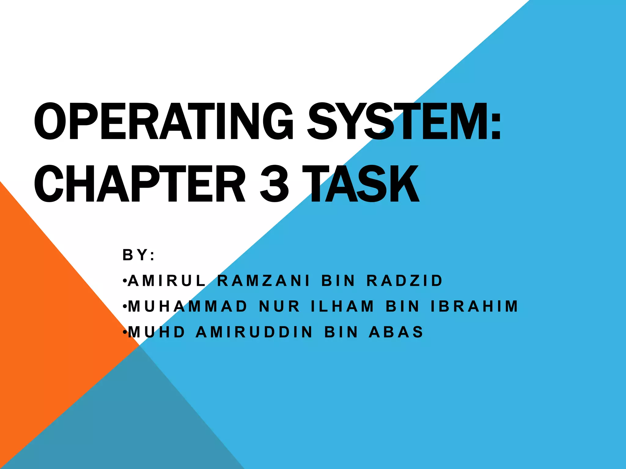 OPERATING SYSTEM:
CHAPTER 3 TASK
B Y:
•A M I R U L R A M Z A N I B I N R A D Z I D
•M U H A M M A D N U R I L H A M B I N I B R A H I M
•M U H D A M I R U D D I N B I N A B A S
 