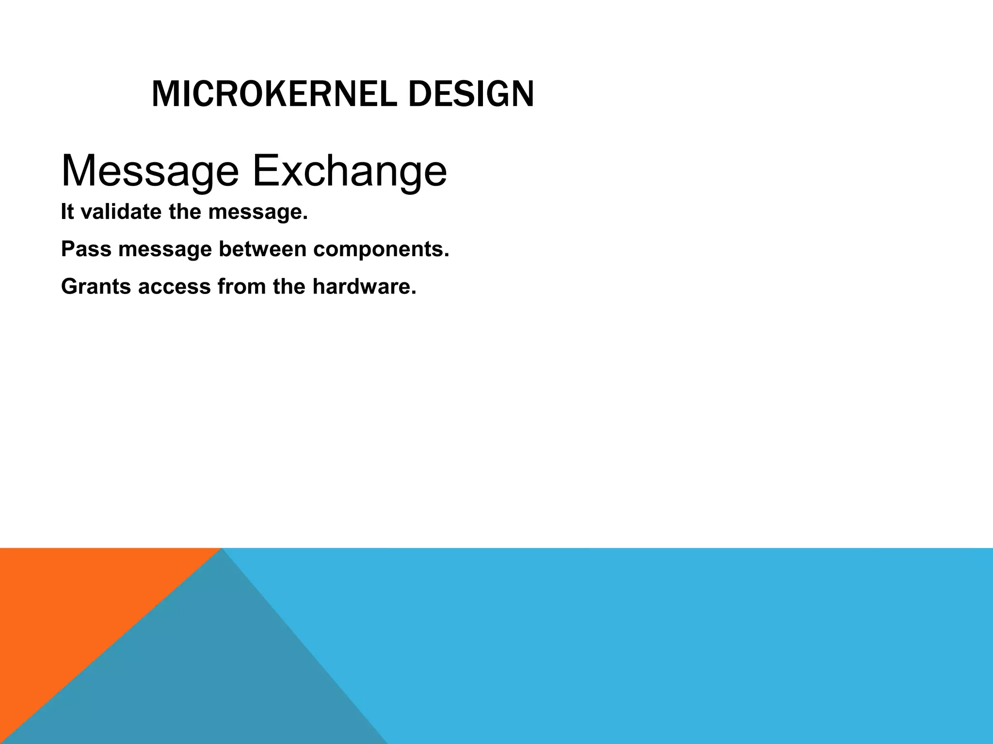 MICROKERNEL DESIGN
It validate the message.
Pass message between components.
Grants access from the hardware.
Message Exchange
 