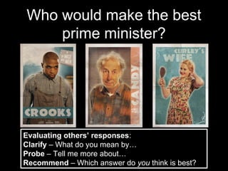 Who would make the best
    prime minister?




Evaluating others’ responses:
Clarify – What do you mean by…
Probe – Tell me more about…
Recommend – Which answer do you think is best?
 