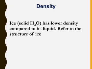 Ice (solid H2O) has lower density
compared to its liquid. Refer to the
structure of ice
Density
 