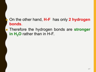 117
 On the other hand, H-F has only 2 hydrogen
bonds.
 Therefore the hydrogen bonds are stronger
in H2O rather than in H-F.
 