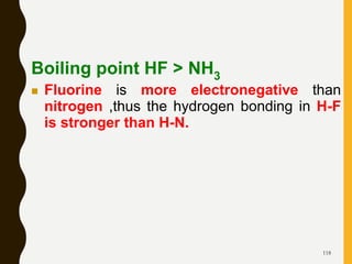 118
Boiling point HF > NH3
 Fluorine is more electronegative than
nitrogen ,thus the hydrogen bonding in H-F
is stronger than H-N.
 