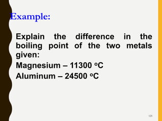 125
Example:
Explain the difference in the
boiling point of the two metals
given:
Magnesium – 11300 oC
Aluminum – 24500 oC
 