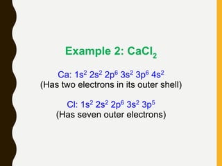 Example 2: CaCl2
Ca: 1s2 2s2 2p6 3s2 3p6 4s2
(Has two electrons in its outer shell)
Cl: 1s2 2s2 2p6 3s2 3p5
(Has seven outer electrons)
 