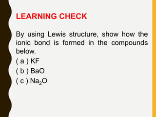 LEARNING CHECK
By using Lewis structure, show how the
ionic bond is formed in the compounds
below.
( a ) KF
( b ) BaO
( c ) Na2O
 