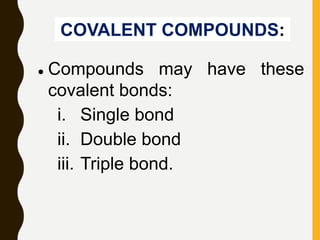COVALENT COMPOUNDS:
 Compounds may have these
covalent bonds:
i. Single bond
ii. Double bond
iii. Triple bond.
 