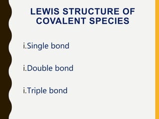 LEWIS STRUCTURE OF
COVALENT SPECIES
i.Single bond
i.Double bond
i.Triple bond
 
