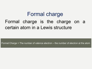 Formal charge
Formal charge is the charge on a
certain atom in a Lewis structure
Formal Charge = The number of valence electron – the number of electron at the atom
 