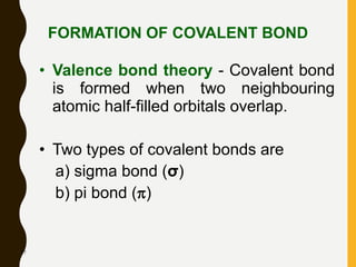 57
FORMATION OF COVALENT BOND
• Valence bond theory - Covalent bond
is formed when two neighbouring
atomic half-filled orbitals overlap.
• Two types of covalent bonds are
a) sigma bond (σ)
b) pi bond ()
 