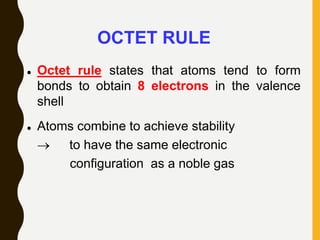 OCTET RULE
 Octet rule states that atoms tend to form
bonds to obtain 8 electrons in the valence
shell
 Atoms combine to achieve stability
 to have the same electronic
configuration as a noble gas
 