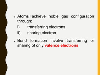  Atoms achieve noble gas configuration
through:
i) transferring electrons
ii) sharing electron
 Bond formation involve transferring or
sharing of only valence electrons
 