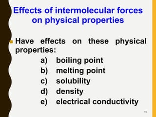 93
Effects of intermolecular forces
on physical properties
 Have effects on these physical
properties:
a) boiling point
b) melting point
c) solubility
d) density
e) electrical conductivity
 