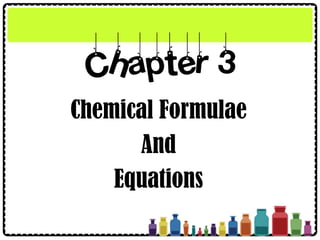 Chapter 3
Chemical Formulae
And
Equations
 