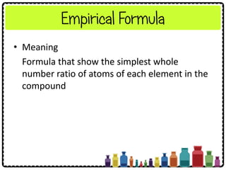 Empirical Formula
• Meaning
Formula that show the simplest whole
number ratio of atoms of each element in the
compound
 