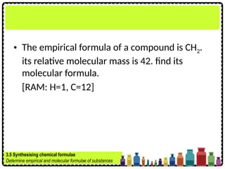 • The empirical formula of a compound is CH2.
its relative molecular mass is 42. find its
molecular formula.
[RAM: H=1, C=12]
3.5 Synthesising chemical formulae
Determine empirical and molecular formulae of substances
 