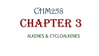 CHAPTER 3
ALKENES & CYCLOALKENES
CHM258
 