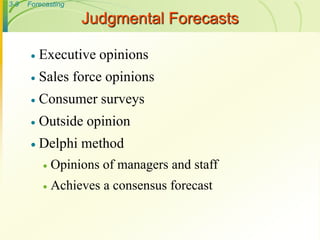 3-9 Forecasting
Judgmental Forecasts
 Executive opinions
 Sales force opinions
 Consumer surveys
 Outside opinion
 Delphi method
 Opinions of managers and staff
 Achieves a consensus forecast
 