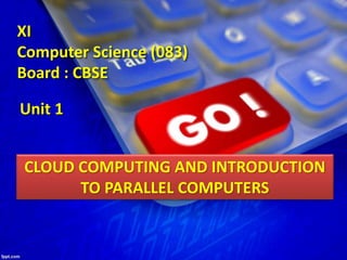 Unit 1
CLOUD COMPUTING AND INTRODUCTION
TO PARALLEL COMPUTERS
XI
Computer Science (083)
Board : CBSE
 