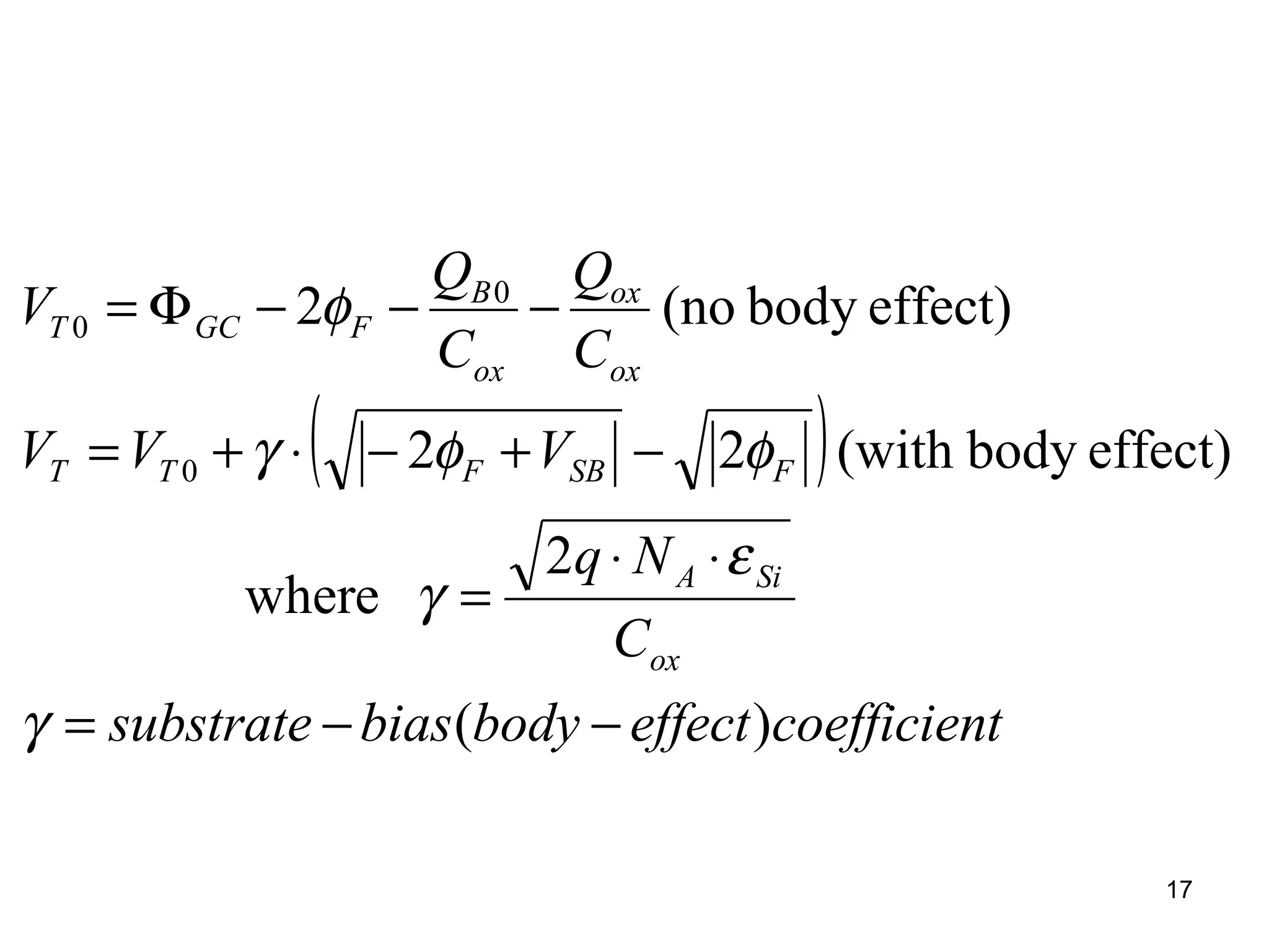 17
( )
tcoefficieneffectbodybiassubstrate
C
Nq
VVV
C
Q
C
Q
V
ox
SiA
FSBFTT
ox
ox
ox
B
FGCT
)(
2
ewher
effect)body(with22
effect)body(no2
0
0
0
−−=
⋅⋅
=
−+−⋅+=
−−−Φ=
γ
ε
γ
φφγ
φ
 