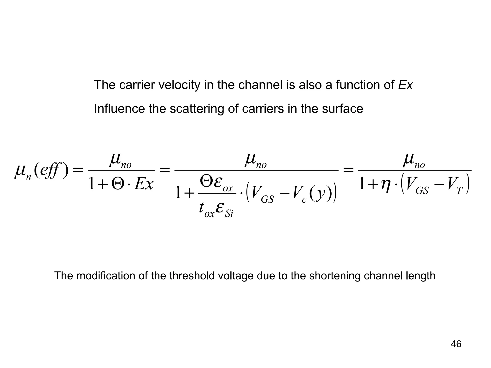 46
( ) ( )TGS
no
cGS
Siox
ox
nono
n
VVyVV
t
Ex
eff
−⋅+
=
−⋅
Θ
+
=
⋅Θ+
=
η
µ
ε
ε
µµ
µ
1)(11
)(
The carrier velocity in the channel is also a function of Ex
Influence the scattering of carriers in the surface
The modification of the threshold voltage due to the shortening channel length
 