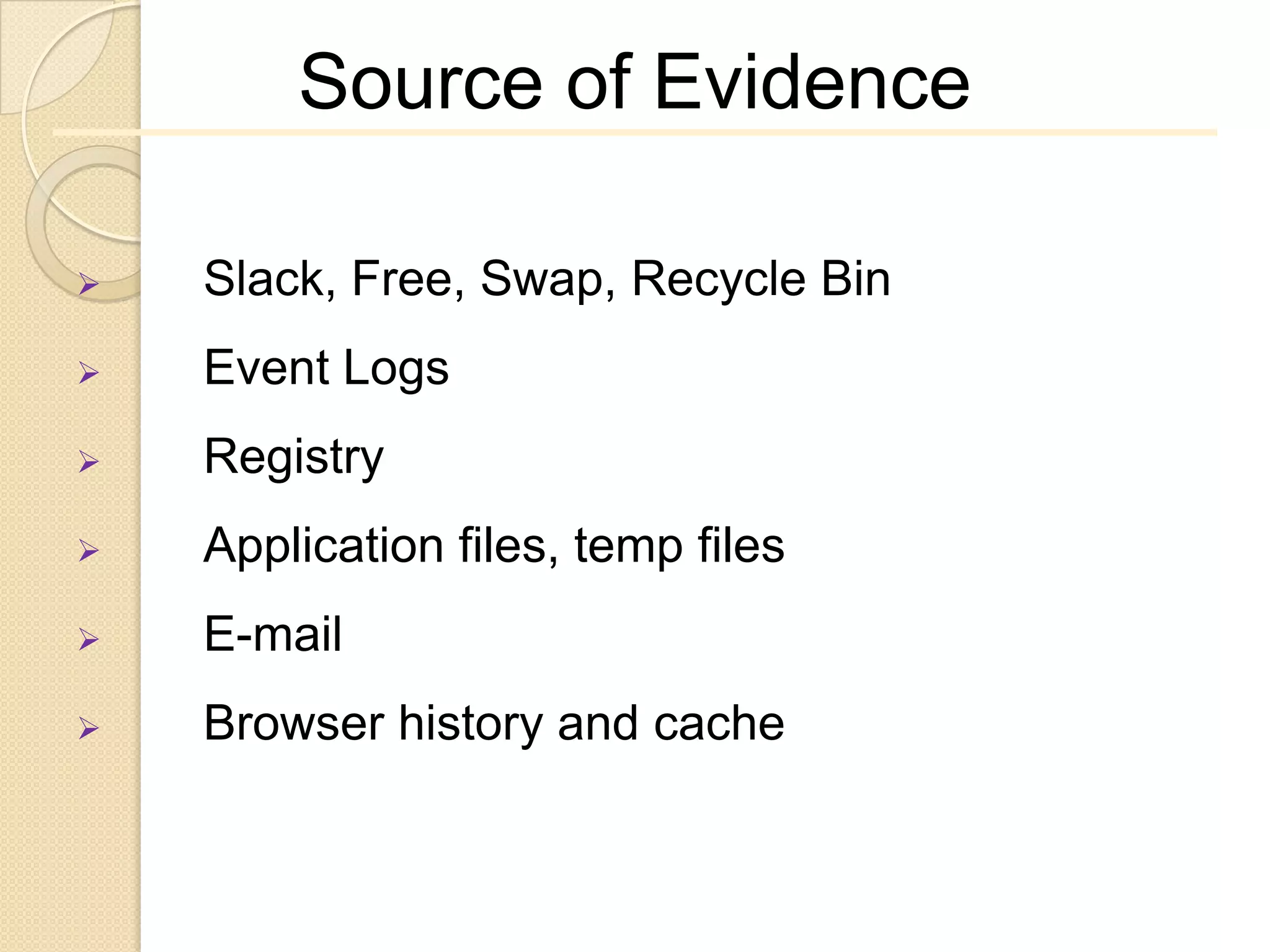 Source of Evidence

   Slack, Free, Swap, Recycle Bin
   Event Logs
   Registry
   Application files, temp files
   E-mail
   Browser history and cache
 