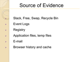 Source of Evidence

   Slack, Free, Swap, Recycle Bin
   Event Logs
   Registry
   Application files, temp files
   E-mail
   Browser history and cache
 