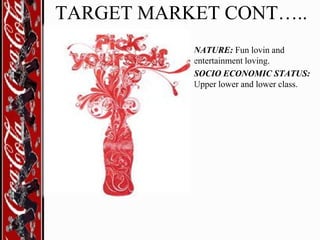 TARGET MARKET CONT…..
• NATURE: Fun lovin and
entertainment loving.
• SOCIO ECONOMIC STATUS:
Upper lower and lower class.

 