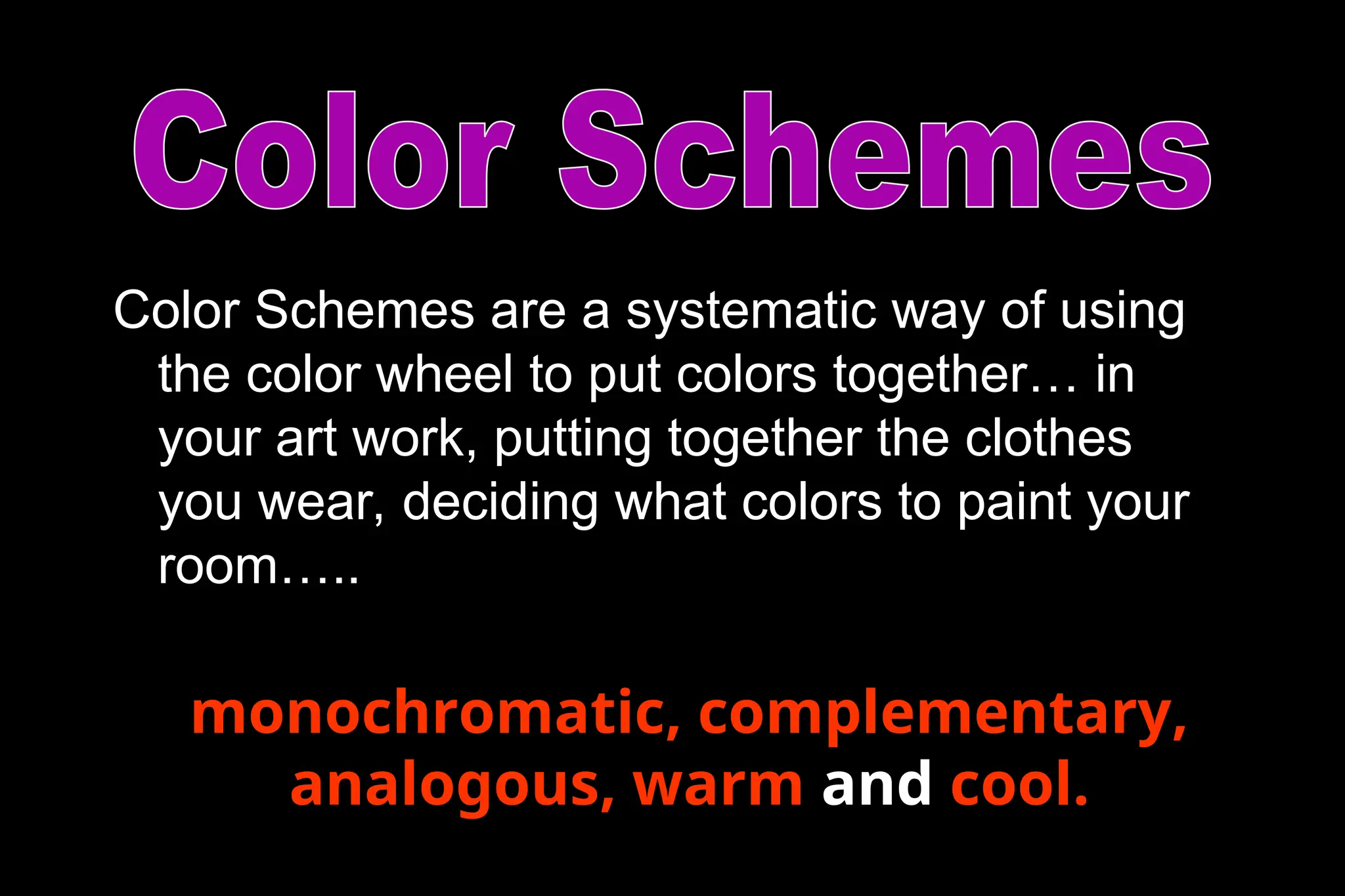 Color Schemes are a systematic way of using
the color wheel to put colors together… in
your art work, putting together the clothes
you wear, deciding what colors to paint your
room…..
monochromatic, complementary,
analogous, warm and cool.
 