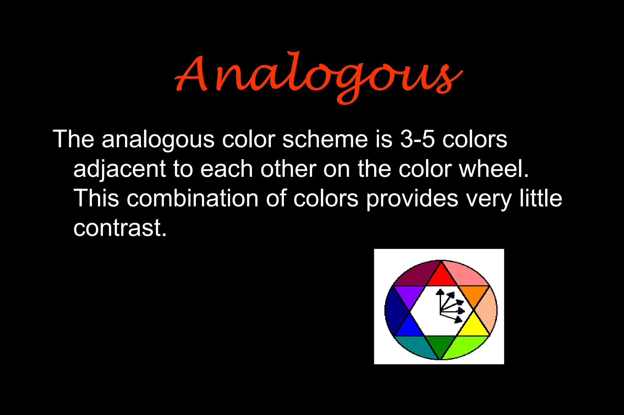 The analogous color scheme is 3-5 colors
adjacent to each other on the color wheel.
This combination of colors provides very little
contrast.
Analogous
Analogous
 