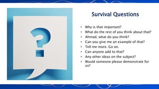 Survival Questions
• Why is that important?
• What do the rest of you think about that?
• Ahmad, what do you think?
• Can you give me an example of that?
• Tell me more. Go on.
• Can anyone add to that?
• Any other ideas on the subject?
• Would someone please demonstrate for
us?
 